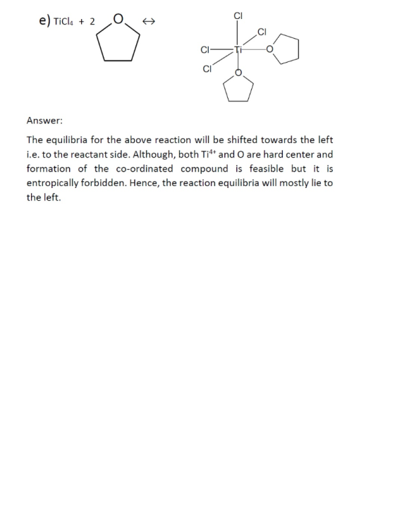 e) Ticla + 2 0 H cí Answer: The equilibria for the above reaction will be shifted towards the left i.e. to the reactant side.