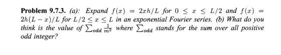 Problem9.7.3. (a): Expand f(z) 2rh/L for 0 < S L/2 and f(x) - 2h(L-2) /L for L /2 〈 x 〈 L in an exponential Fourier series. (