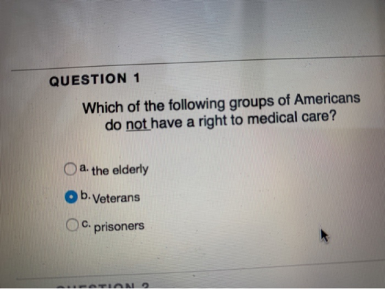 QUESTION 1 Which of the following groups of Americans do not have a right to medical care? a. the elderly Ob. Veterans c. pri