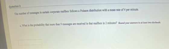 Question 3 The number of messages in certain corporate mailbox follows a Poisson distribution with a mean rate of 4 per minut