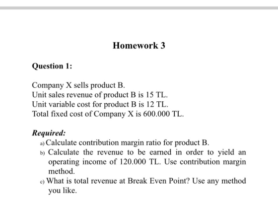 Homework 3 Question 1: Company X sells product B. Unit sales revenue of product B is 15 TL. Unit variable cost for product B