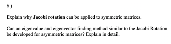 Explain why Jacobi rotation can be applied to symmetric matrices. Can an eigenvalue and eigenvector finding method similar to