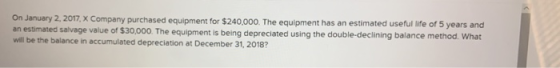 On January 2, 2017, X Company purchased equipment for $240,000. The equipment has an estimated useful life of 5 years and an