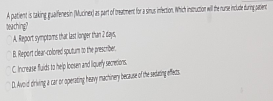 A patient is taking guaifenesin (Muonex) as part of treatment for a sinus infection. Which instruction wil the nuse nude duri