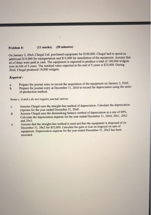 Problem 4: (11 marks) (20 minutes) On January 2, 20x0, Chegal Ltd. purchased equipment for $100,000. Chegal had to spend an a