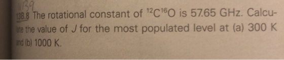 133.8 The rotational constant of 12C160 is 57.65 GHz. Calcu- late the value of J for the most populated level at (a) 300 K an