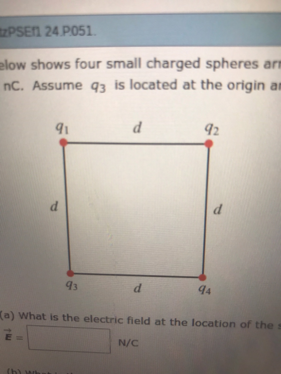 zPSEIl 24 P051. elow shows four small charged spheres ar nC. Assume q3 is located at the origin a 91 92 4 (a) What is the electric field at the location of the s E= N/C