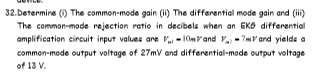 32.Determire ( The common-mode gain (i) The differential mode gain ard (ili) The common-mode rejection retio in decibels when an EKS differential amplification circuit inpur values are l0m and and yields o common-mode output voltage of 27mV and differential-mode output voltoge of 13 V