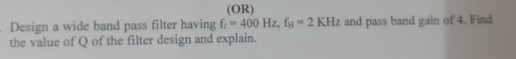 (OR) Design a wide band pass filter having fi-400 Hz, fi - 2 KHz and pass band gain of 4. Find the value of 0 of the filter d