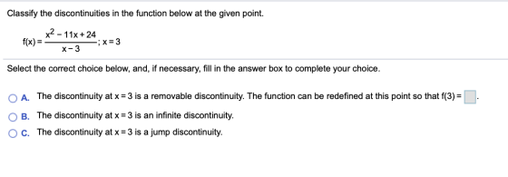 Classify the discontinuities in the function below at the given point. x2 - 11x + 24 f(x) = ; X=3 X-3 Select the correct choi