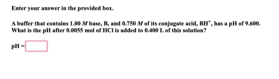 Enter your answer in the provided box. A buffer that contains 1.00 M base, B, and 0.750 M of its conjugate acid, BH, has a pH