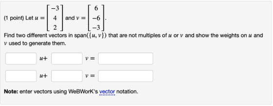 (1 point) Let u = | 4 | and v = 1-6 2 Find two different vectors in span((u, v]) that are not multiples of u or v and show th