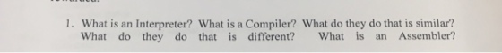1. What is an Interpreter? What is a Compiler? What do they do that is similar? What do they do that is different? What is an Assembler?