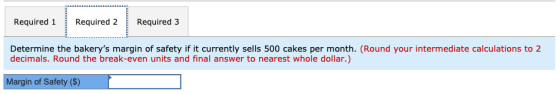 Required 1 Required 2 Required 3 Determine the bakerys margin of safety if it currently sells 500 cakes per month. (Round yo