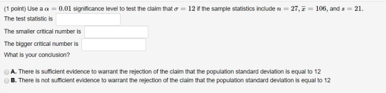 (1 point) Use a a = 0.01 significance level to test the claim that o = 12 if the sample statistics include n= 27,2= 106, and