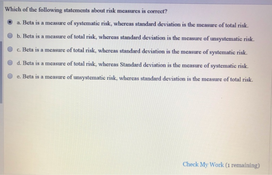 Which of the following statements about risk measures is correct? a. Beta is a measure of systematic risk, whereas standard d