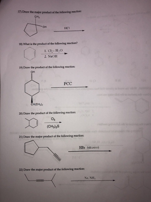 17) Draw the major product of the following reaction: CH3 OH HCl 18) What is the product of the following reaction? 1. Cl2. H2C 2. NaOH 19) Draw the product of the following reaction: он PCC CHICHy) 20) Draw the product of the following reaction 03 (CH3)2S 21) Draw the major product of the following reaction: HBr (excess) 22) Draw the major product of the following reaction: Na, NH