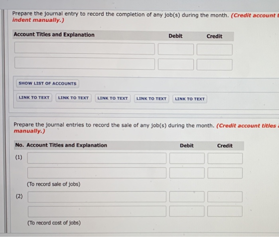 Prepare the journal entry to record the completion of any job(s) during the month. (Credit account 1 indent manually.) Accoun