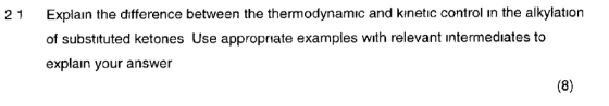Explain the difference between the thermodynamic and kinetic control in the alkylation of substituted ketones Use appropriate examples with relevant intermediates to explain your answer 21
