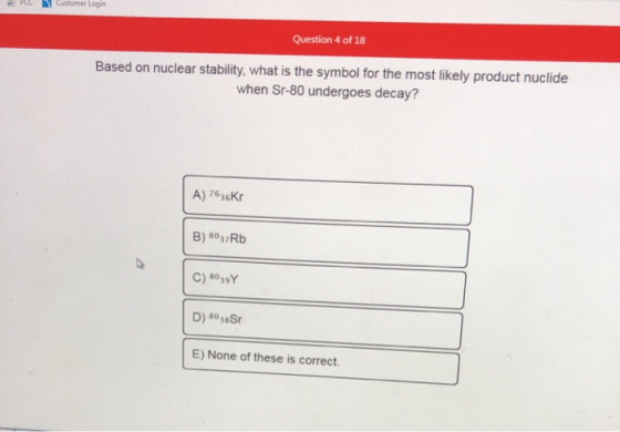 PEL Customer Login Question 4 of 18 Based on nuclear stability, what is the symbol for the most likely product nuclide when S