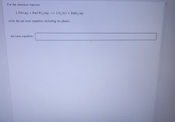 For the chemical reaction 2 HBr(aq) + Ba(OH), (n) — 2H 0(1) + BaBr,(aq) write the net ionic equation, including the phases. n