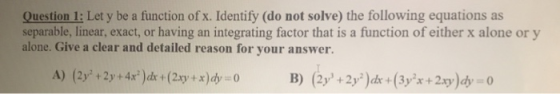 Question 1: Let y be a function of x. Identify (do not solve) the following equations as separable, linear, exact, or having