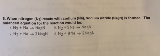 5. When nitrogen (N2) reacts with sodium (Na), sodium nitride (Na3N) is formed. The balanced equation for the reaction would