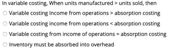 In variable costing, When units manufactured > units sold, then Variable costing Income from operations > absorption costing