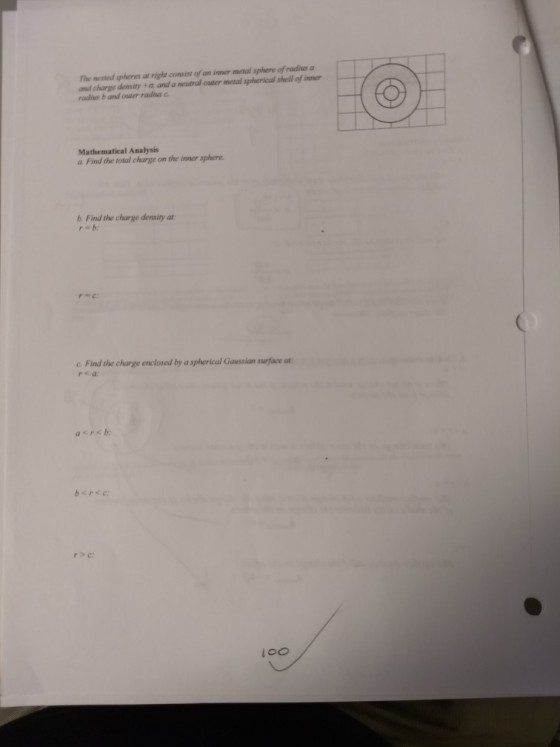 The nestedspheres righa consist ofan iner metal sphere of radius a and charge demsity + a and a neutral outer metal spherical shell of inner radius b and outer radius c Mathematical Analysis a Find the total charge on the inner sphere b. Find the charge density at r b: c. Find the charge enclosed by a spherical Gaussian surface at rea