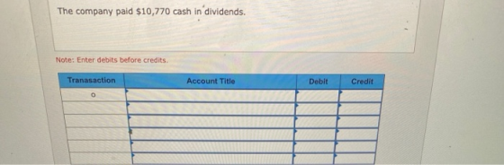 The company paid $10,770 cash in dividends. Note: Enter debits before credits. Tranasaction Account Title Debit Credit o