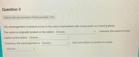 Question 3 Status: Not yet answered Points possible: 1.00 The rearrangement of pinacol occurs in the cation intermediate afte
