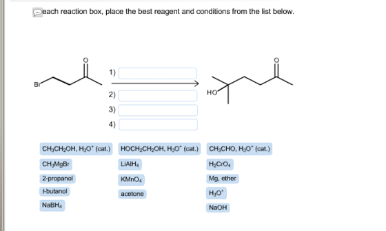 each reaction box, place the best reagent and conditions from the list below. 1) 2) 3) 4) Br но CH3CHO, H30* (cat.) CH3CH2OH,