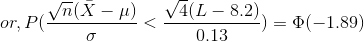 or,P(\frac{\sqrt n (\bar X - \mu)}{\sigma}< \frac{\sqrt 4 (L - 8.2)}{0.13})=\Phi (-1.89)