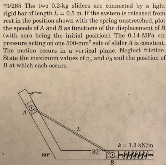 *3/285 The two 0.2-kg sliders are connected by a light rigid bar of length L = 0.5 m. If the system is released from rest in