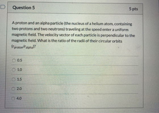 Question 5 5 pts A proton and an alpha particle (the nucleus of a helium atom, containing two protons and two neutrons) trave