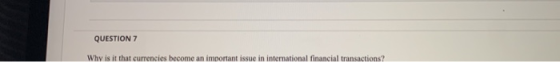 QUESTION 7 Why is it that surrencies become an important issue in international financial transactions?