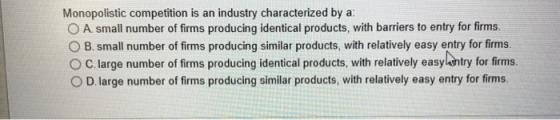 Monopolistic competition is an industry characterized by a O A. small number of firms producing identical products, with barr