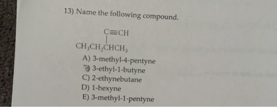 13) Name the following compound. C CH CH,CH2CHCH, A) 3-methyl-4-pentyne 3-ethyl-1-butyne C) 2-ethynebutane D) 1-hexyne E) 3-m