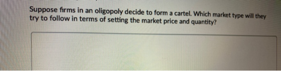 Suppose firms in an oligopoly decide to form a cartel. Which market type will they try to follow in terms of setting the mark