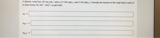 a). Calculate the fraction of the weak base in each of Adiprotic weak base (B) has pks values of 3.294 pm) and 5.765 ( p its
