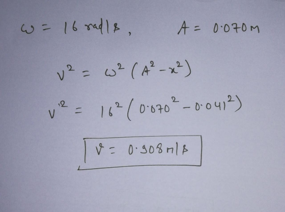 wo 16 rad Is A = 0.070M v2 = w² (A²-x²) ve 162(0-0702 - 00412) &= 0.908m18