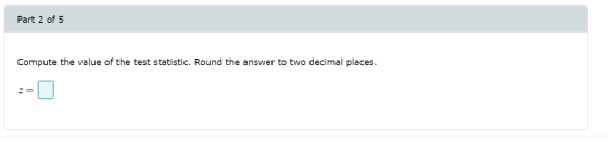 Part 2 of 5 Compute the value of the test statistic. Round the answer to two decimal places.