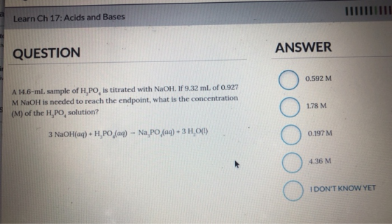 Learn Ch 17: Acids and Bases ANSWER QUESTION 0.592 M A 14.6-ml, sample of H,PO, is titrated with NaOH. If 9.32 ml of 0.927 M