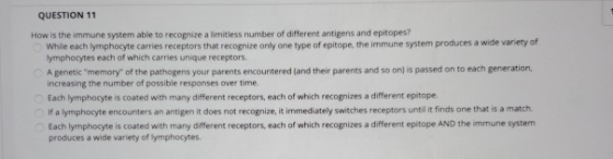 QUESTION 11 How is the immune system able to recognize a limitless number of different antigens and epitopes? While each lymp