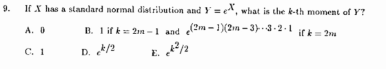 9. If X has a standard normal distribution and Y = what is the k-th moment of Y? e(2m-1)(2m-3)--3.2-1 A. 0 B. l if k 2n-1 and n - J.32 L. if k = 2m k/2 C. 1 E. ek 2