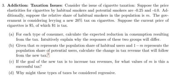 3. Addiction: Taxation Issues: Consider the issue of cigarette taxation: Suppose the price elasticities for cigarettes by hab