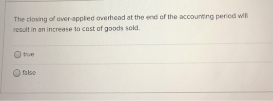 The closing of over-applied overhead at the end of the accounting period will result in an increase to cost of goods sold. O