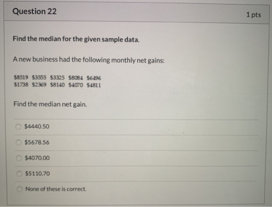 Question 22 1 pts Find the median for the given sample data. A new business had the following monthly net gains: $8519 $3555