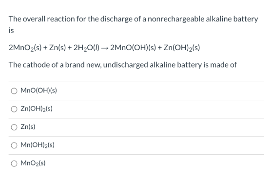 The overall reaction for the discharge of a nonrechargeable alkaline battery is 2MnO2(s) + Zn(s) + 2H2O(1) 2MnO(OH)(s) + Zn(O
