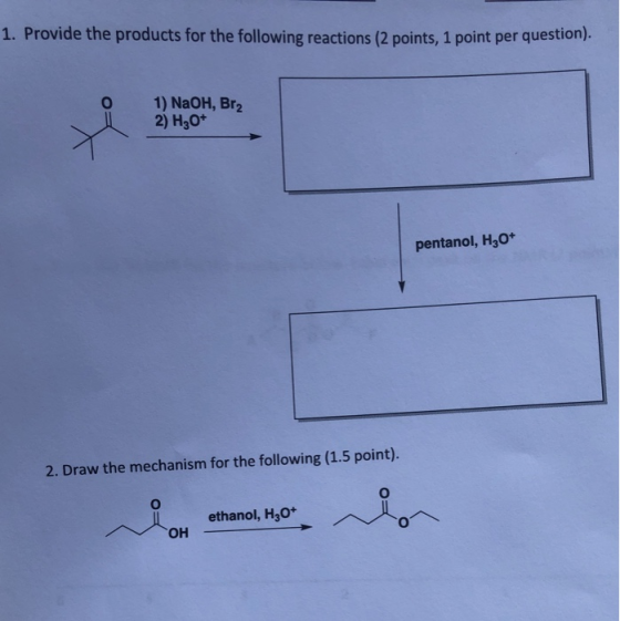 1. Provide the products for the following reactions (2 points, 1 point per question). 1) NaOH, Br2 2) H30+ pentanol, H2O+ 2.